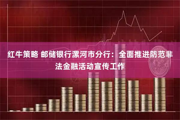 红牛策略 邮储银行漯河市分行：全面推进防范非法金融活动宣传工作