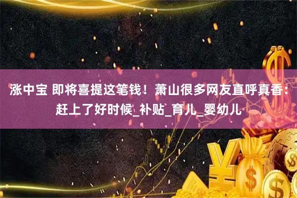 涨中宝 即将喜提这笔钱！萧山很多网友直呼真香：赶上了好时候_补贴_育儿_婴幼儿