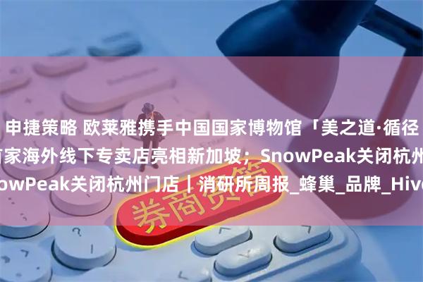 申捷策略 欧莱雅携手中国国家博物馆「美之道·循径至美」项目启幕；酵色首家海外线下专卖店亮相新加坡；SnowPeak关闭杭州门店｜消研所周报_蜂巢_品牌_HiveCOL