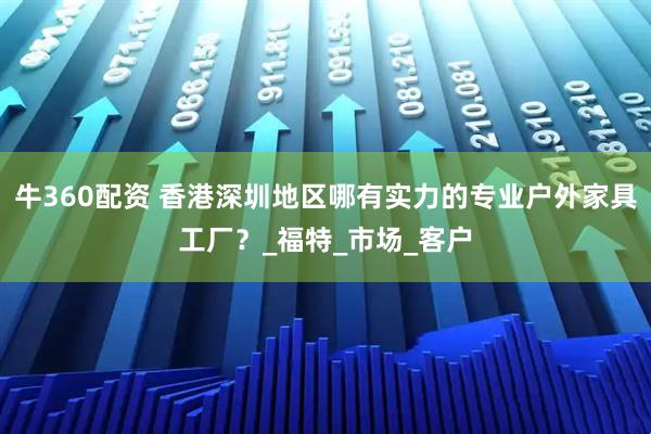 牛360配资 香港深圳地区哪有实力的专业户外家具工厂？_福特_市场_客户