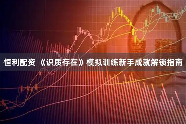 恒利配资 《识质存在》模拟训练新手成就解锁指南