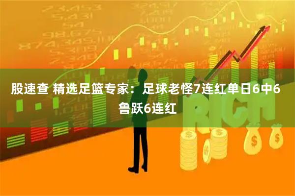 股速查 精选足篮专家：足球老怪7连红单日6中6 鲁跃6连红