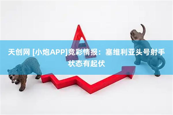 天创网 [小炮APP]竞彩情报：塞维利亚头号射手状态有起伏