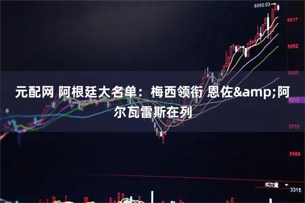 元配网 阿根廷大名单：梅西领衔 恩佐&阿尔瓦雷斯在列