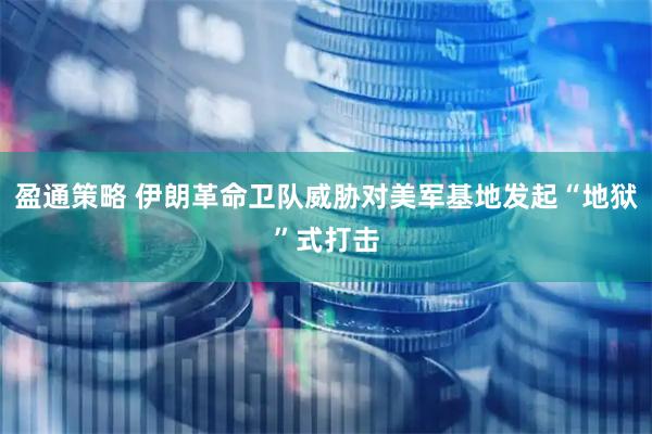 盈通策略 伊朗革命卫队威胁对美军基地发起“地狱”式打击